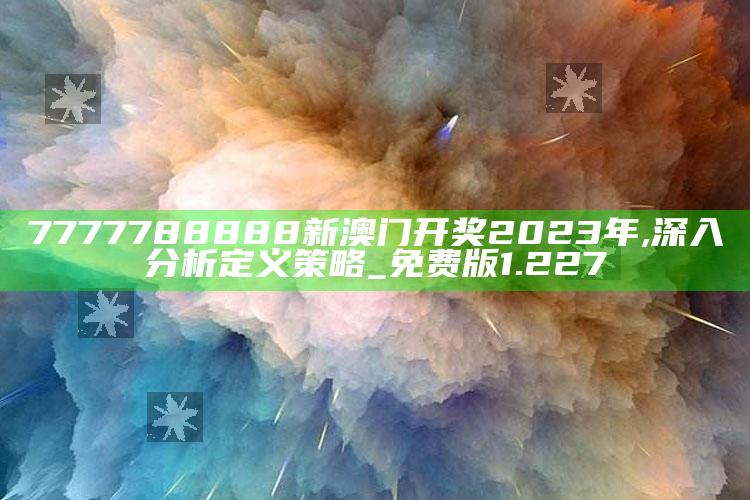 澳门资料大全正版资料2025年免费，7777788888新澳门开奖2023年,深入分析定义策略_免费版1.227