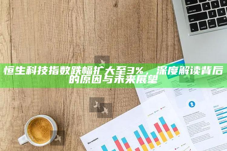 今期澳门管家婆资料查询，恒生科技指数跌幅扩大至3%，深度解读背后的原因与未来展望