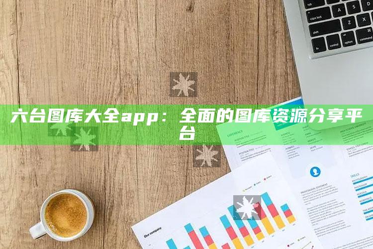 澳门传真，六台图库大全app：全面的图库资源分享平台