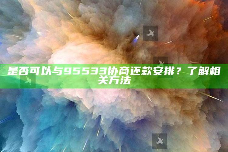 是否可以与95533协商还款安排？了解相关方法 ,想和银行协商还款打哪个监管电话