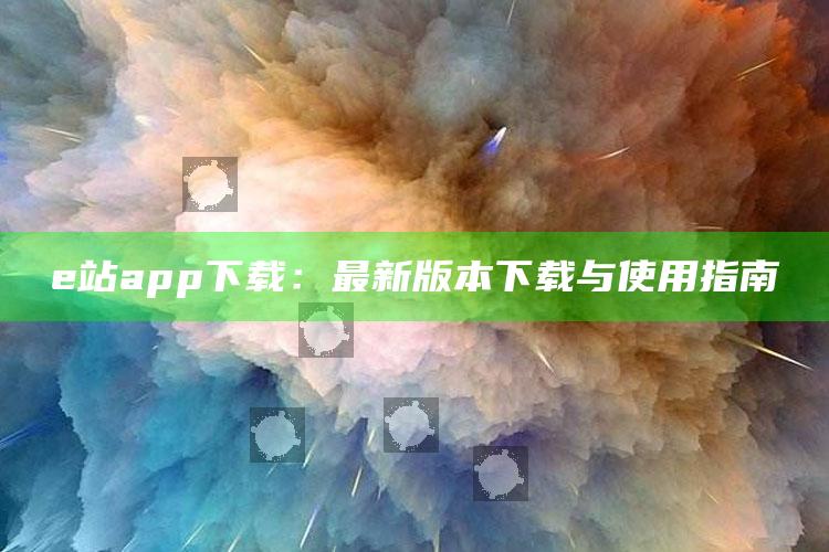 澳门开奖结果，e站app下载：最新版本下载与使用指南