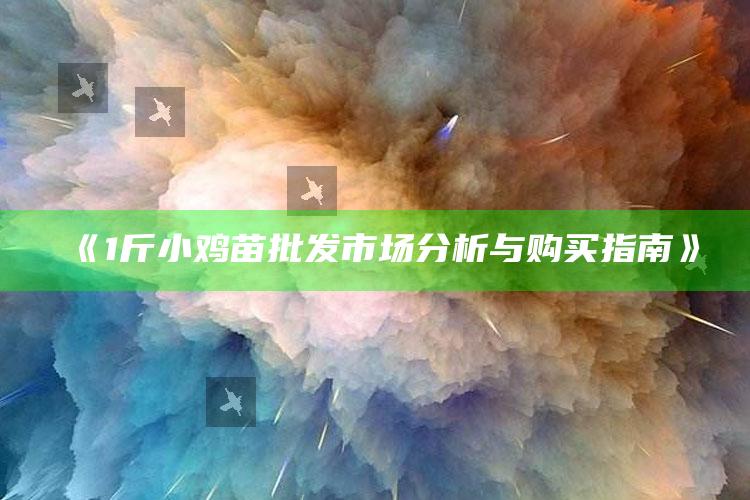 《1斤小鸡苗批发市场分析与购买指南》 ,一斤以上小鸡批发养殖