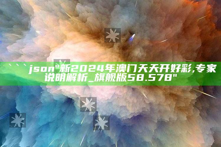 管家婆2024免费资料使用方法，```json
"新2024年澳门天天开好彩,专家说明解析_旗舰版58.578"