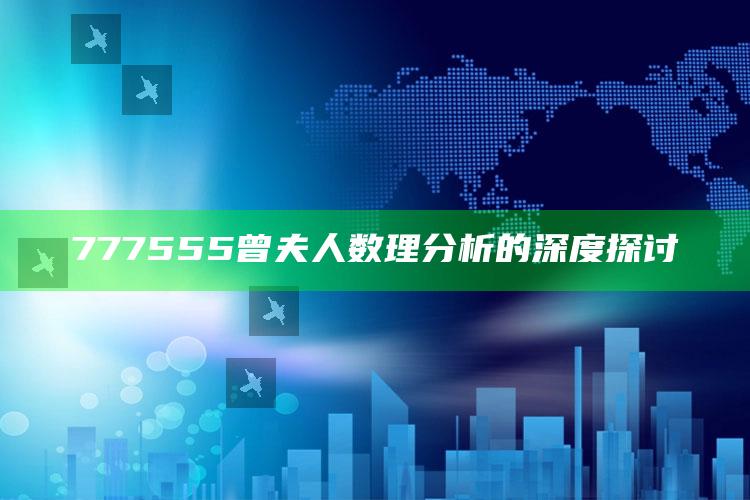 2025澳门正版资料免费图，777555曾夫人数理分析的深度探讨