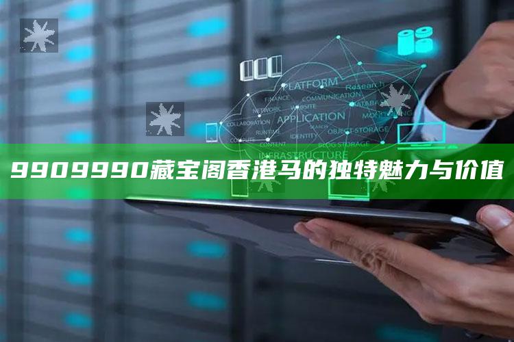 澳门资料大全正版资料查询?，9909990藏宝阁香港马的独特魅力与价值