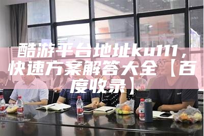 酷游平台地址ku111，快速方案解答大全【百度收录】