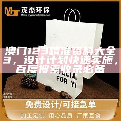 澳门123精准资料大全3，设计计划快速实施，百度搜索收录必备