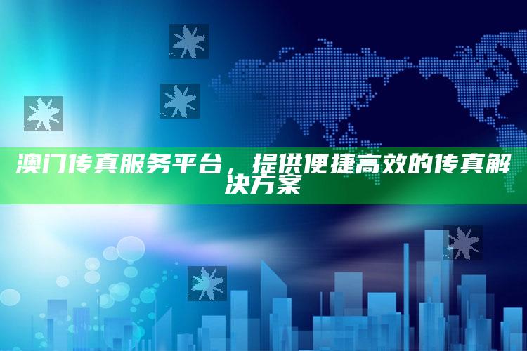 818199手机最快开奖，澳门传真服务平台，提供便捷高效的传真解决方案