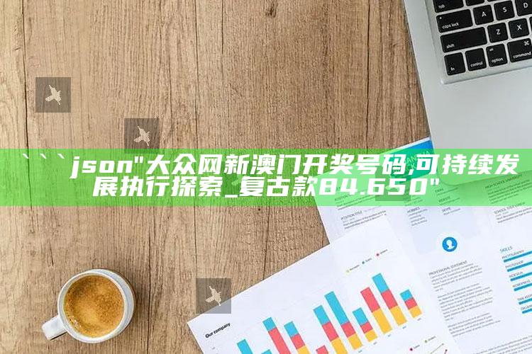 澳门开奖结果2025今晚，```json
"大众网新澳门开奖号码,可持续发展执行探索_复古款84.650"