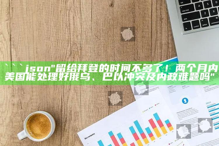 zzyzcc中彩网址，```json
"留给拜登的时间不多了！两个月内美国能处理好俄乌、巴以冲突及内政难题吗"