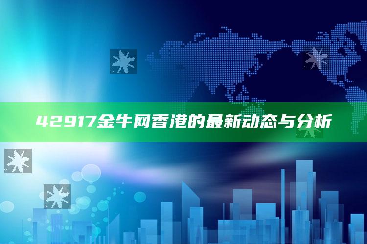 正版管家婆网站，42917金牛网香港的最新动态与分析