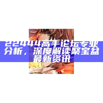 22444高手论坛专业分析，深度解读聚宝盆最新资讯