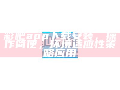 彩吧app下载安装，操作简便，环境适应性策略应用