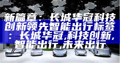 新篇章：长城华冠科技创新领先智能出行
标签：长城华冠,科技创新,智能出行,未来出行