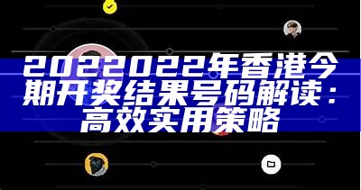 2022022年香港今期开奖结果号码解读：高效实用策略