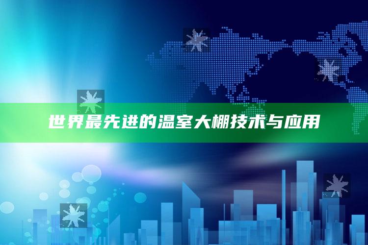 世界最先进的温室大棚技术与应用 ,国内十大温室大棚生产企业