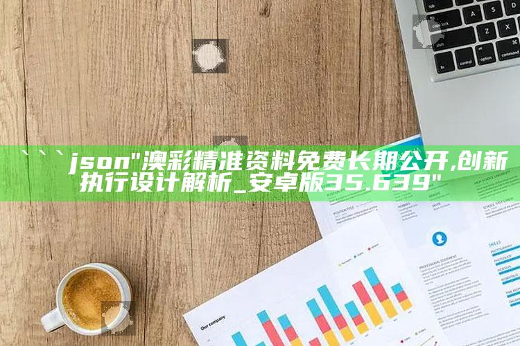 4949澳门免费资料大全特色，```json
"澳彩精准资料免费长期公开,创新执行设计解析_安卓版35.639"