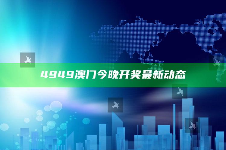 澳门马会传真内部消息，4949澳门今晚开奖最新动态