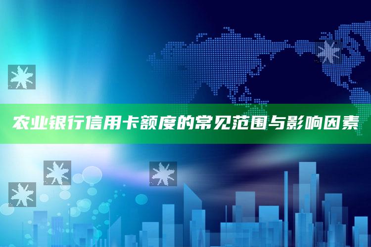 农业银行信用卡额度的常见范围与影响因素 ,农业银行信用额度和可用额度不一样