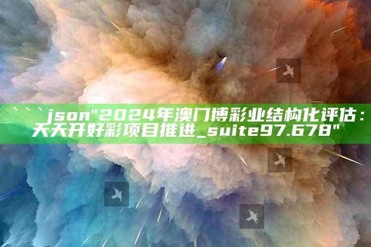 2025澳门资料大全免费，```json
"2024年澳门博彩业结构化评估：天天开好彩项目推进_suite97.678"