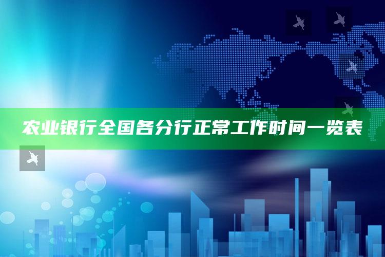 农业银行全国各分行正常工作时间一览表 ,农业银行每天上班时间2020