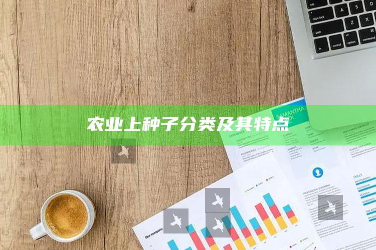 农业上种子分类及其特点 ,农业种子的含义及包括的主要类型