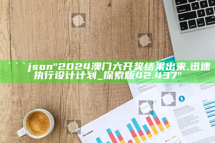 35图库大全旧版看图专区，```json
"2024澳门六开奖结果出来,迅速执行设计计划_探索版42.437"