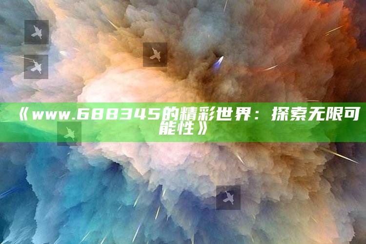 开奖澳门开奖结果+开奖记录表，《www.688345的精彩世界：探索无限可能性》