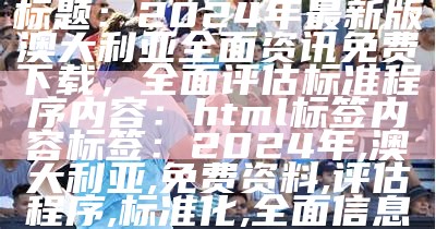 标题：2024年最新版澳大利亚全面资讯免费下载，全面评估标准程序

内容：
html标签内容

标签：2024年,澳大利亚,免费资料,评估程序,标准化,全面信息