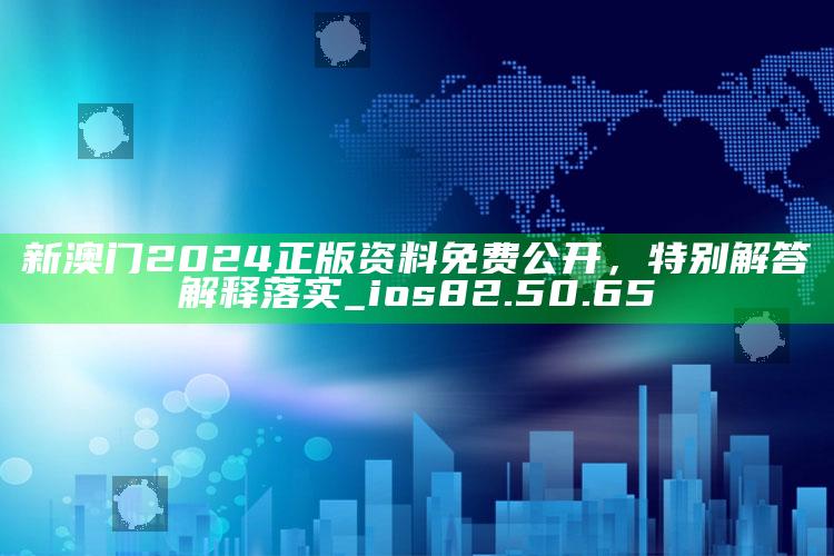 新澳今天最新资料，新澳门2024正版资料免费公开，特别解答解释落实_ios82.50.65