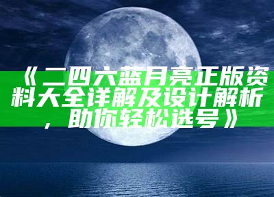 《二四六蓝月亮正版资料大全详解及设计解析，助你轻松选号》