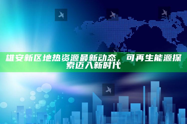 2021年澳门全部开奖记录，雄安新区地热资源最新动态，可再生能源探索迈入新时代