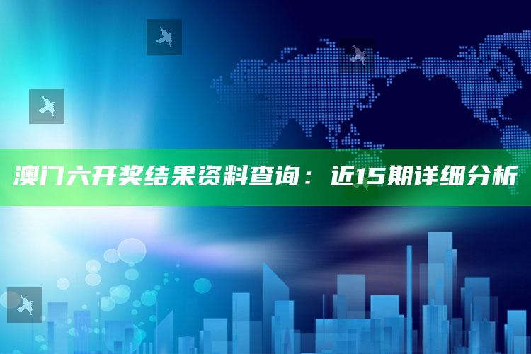 49467.com，澳门六开奖结果资料查询：近15期详细分析