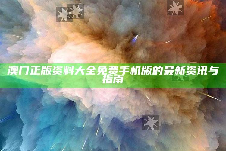 2025澳门资料，澳门正版资料大全免费手机版的最新资讯与指南