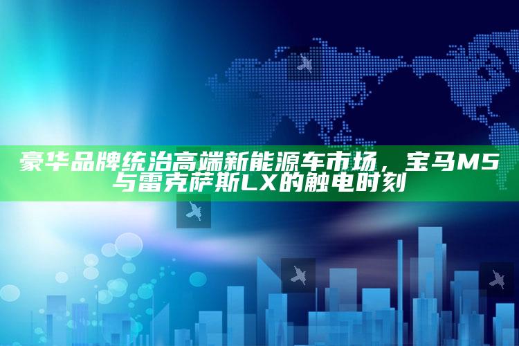 澳门码今晚开什么，豪华品牌统治高端新能源车市场，宝马M5与雷克萨斯LX的触电时刻