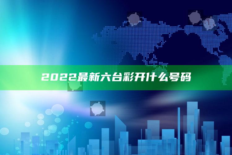 新澳门六开彩资料大全2248，2022最新六台彩开什么号码