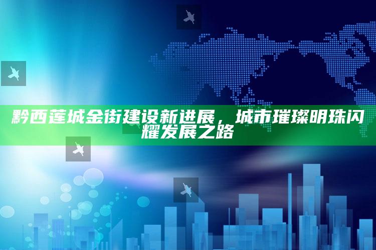 2025澳门资料大全免费澳门资料大全免费完整版，黔西莲城金街建设新进展，城市璀璨明珠闪耀发展之路