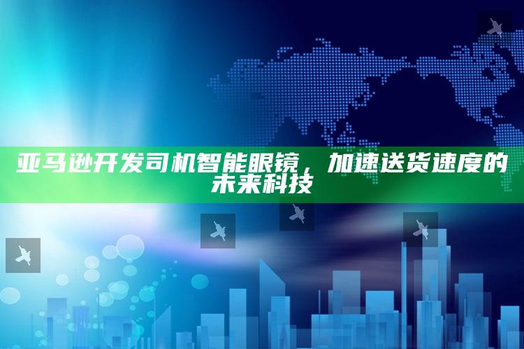 澳门六开奖结果资料查询4949，亚马逊开发司机智能眼镜，加速送货速度的未来科技