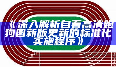 《深入解析自看高清跑狗图新版更新的标准化实施程序》