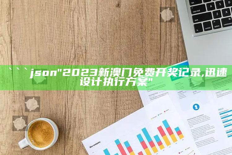 新澳门三肖三码精准资料，```json
"2023新澳门免费开奖记录,迅速设计执行方案"