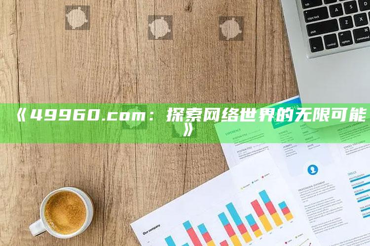 澳门资料库49it，《49960.com：探索网络世界的无限可能》