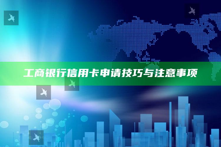 工商银行信用卡申请技巧与注意事项 ,工商银行信用卡申请技巧与注意事项有哪些