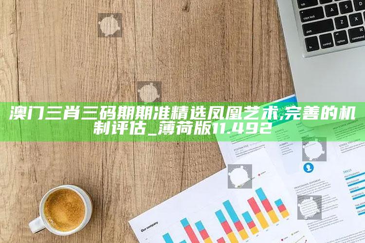 澳门开奖结果2025开奖记录，澳门三肖三码期期准精选凤凰艺术,完善的机制评估_薄荷版11.492