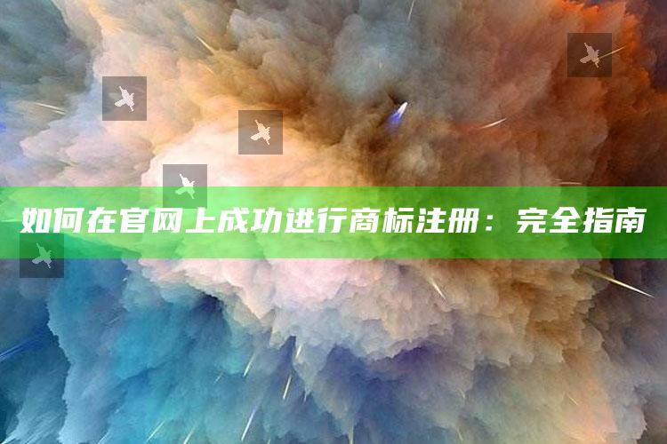 如何在官网上成功进行商标注册：完全指南 ,网上注册商标官网