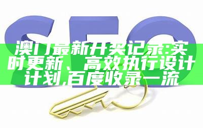 澳门最新开奖记录:实时更新、高效执行设计计划,百度收录一流