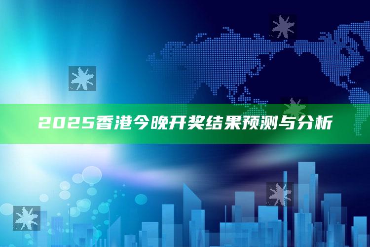 澳门123网站资料查询，2025香港今晚开奖结果预测与分析