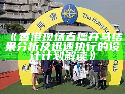 《香港现场直播开马结果分析及迅速执行的设计计划解读》