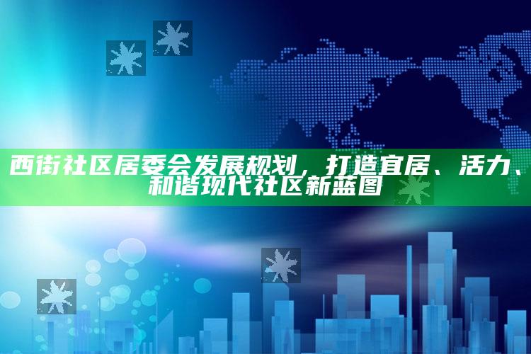 澳门管家婆今晚正版资料，西街社区居委会发展规划，打造宜居、活力、和谐现代社区新蓝图