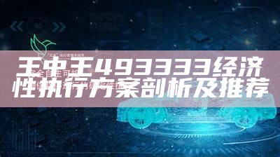 王中王493333经济性执行方案剖析及推荐