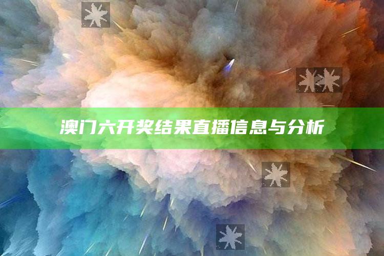 2025澳门资料大全免费，澳门六开奖结果直播信息与分析